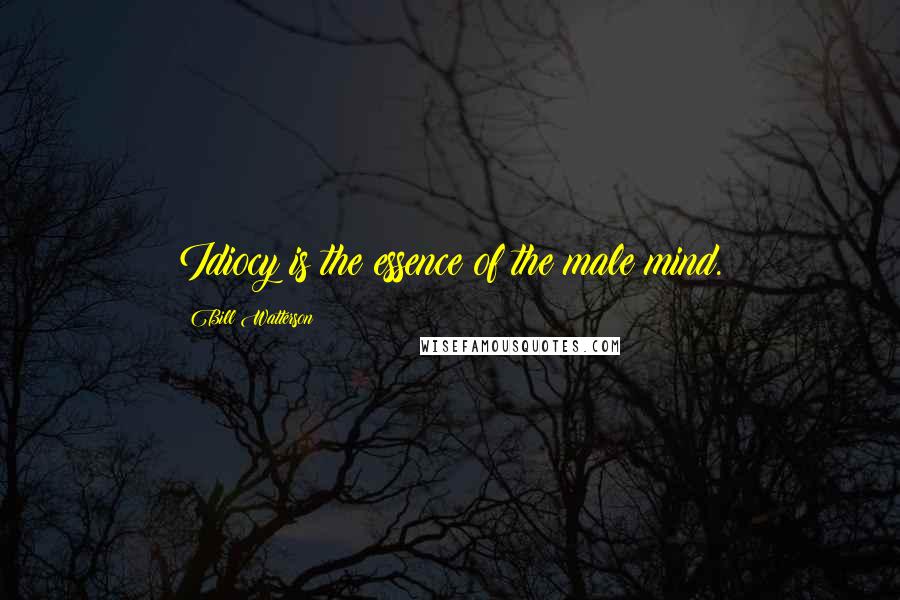 Bill Watterson Quotes: Idiocy is the essence of the male mind.