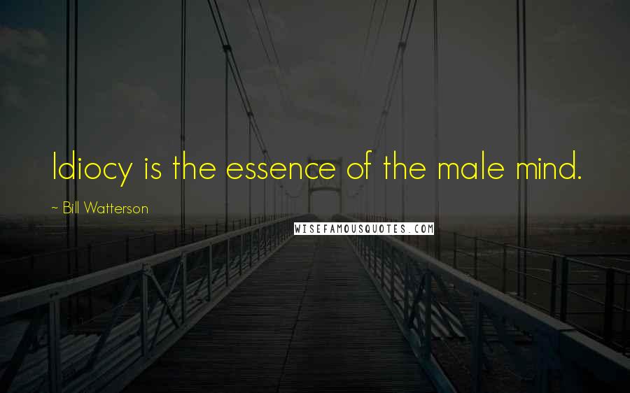 Bill Watterson Quotes: Idiocy is the essence of the male mind.