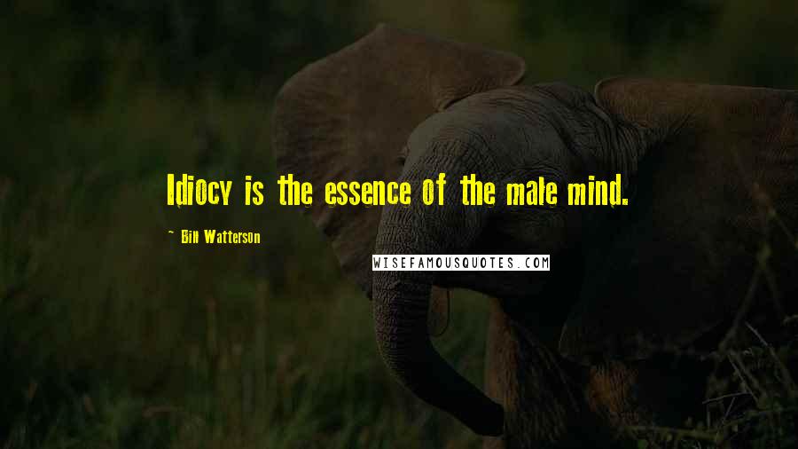 Bill Watterson Quotes: Idiocy is the essence of the male mind.