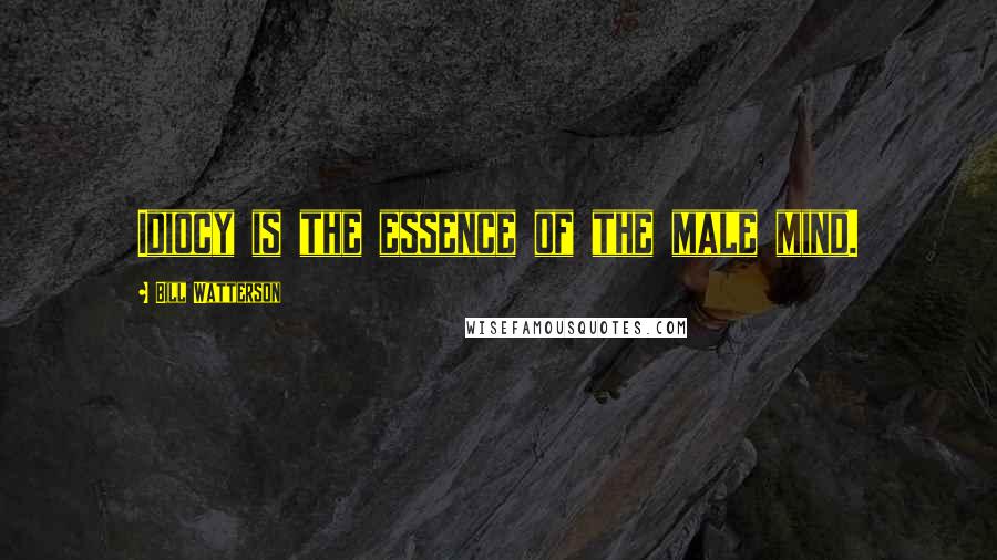Bill Watterson Quotes: Idiocy is the essence of the male mind.