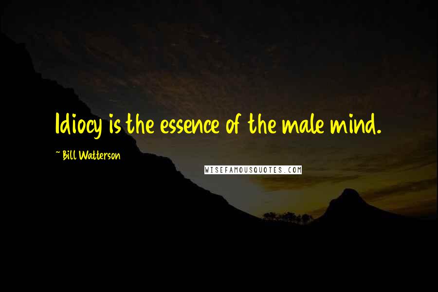 Bill Watterson Quotes: Idiocy is the essence of the male mind.
