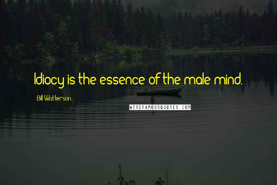 Bill Watterson Quotes: Idiocy is the essence of the male mind.
