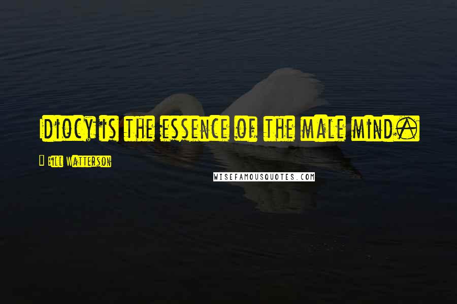 Bill Watterson Quotes: Idiocy is the essence of the male mind.