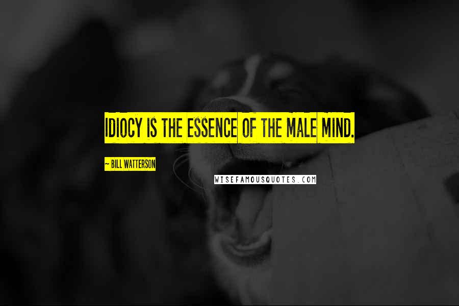 Bill Watterson Quotes: Idiocy is the essence of the male mind.