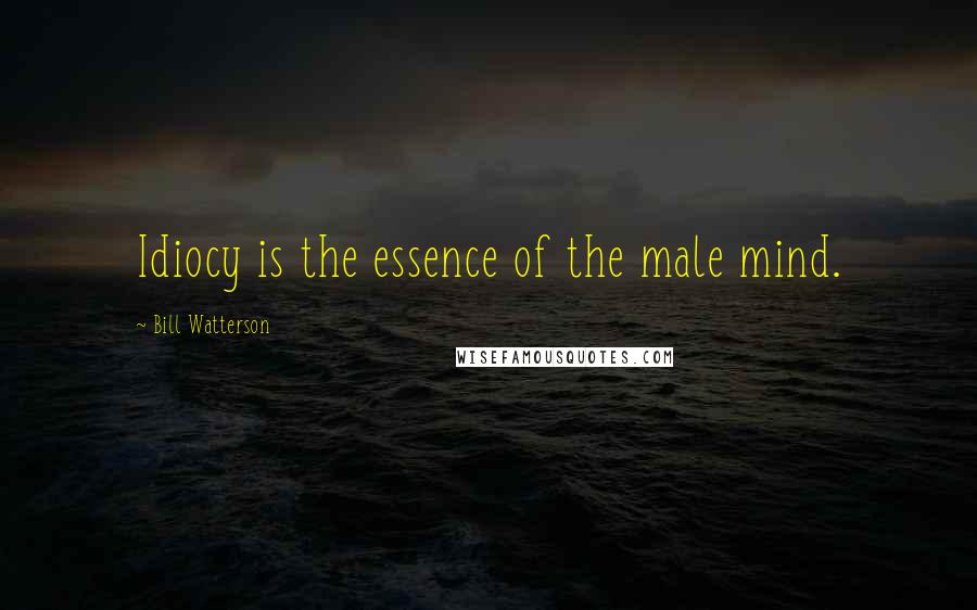 Bill Watterson Quotes: Idiocy is the essence of the male mind.