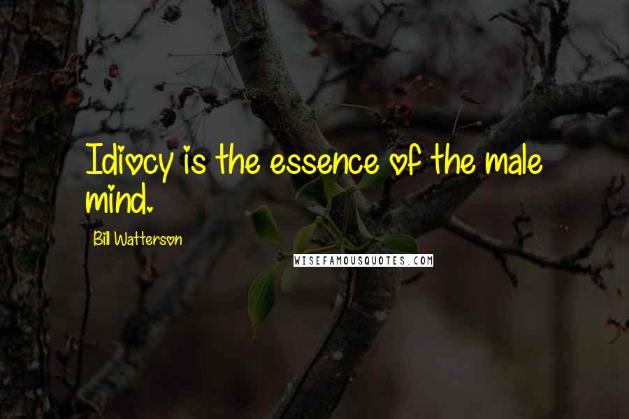 Bill Watterson Quotes: Idiocy is the essence of the male mind.