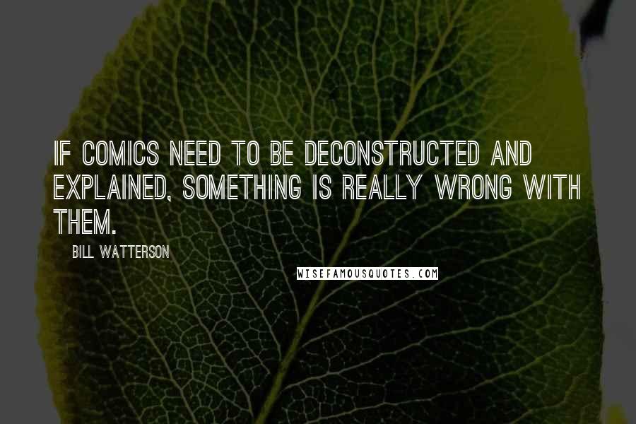 Bill Watterson Quotes: If comics need to be deconstructed and explained, something is really wrong with them.