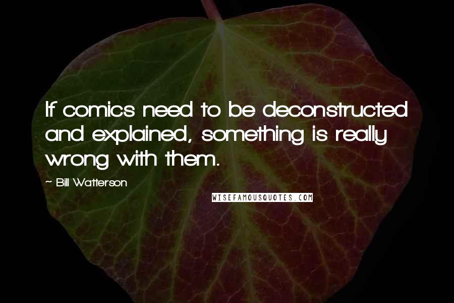 Bill Watterson Quotes: If comics need to be deconstructed and explained, something is really wrong with them.