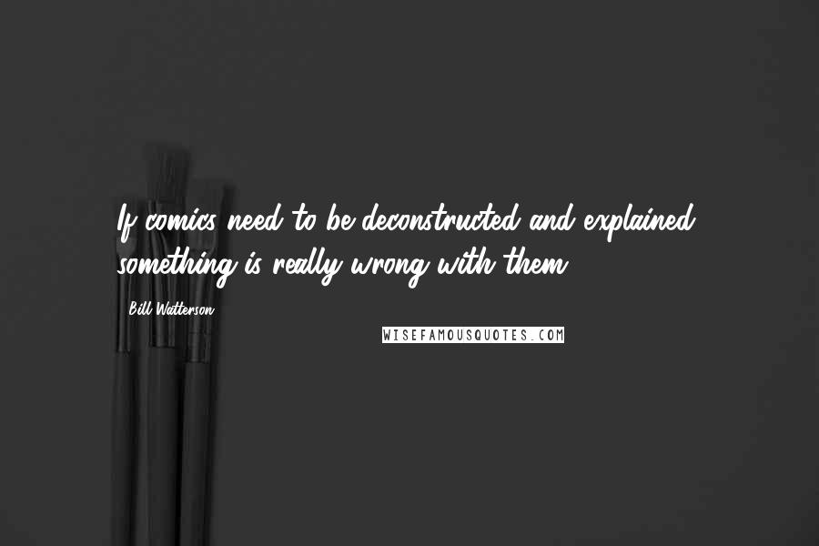 Bill Watterson Quotes: If comics need to be deconstructed and explained, something is really wrong with them.
