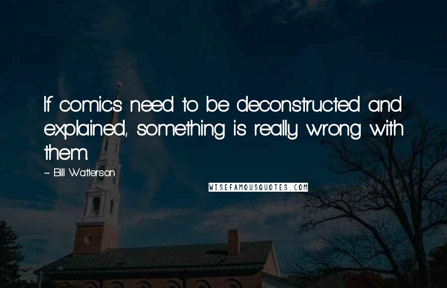 Bill Watterson Quotes: If comics need to be deconstructed and explained, something is really wrong with them.