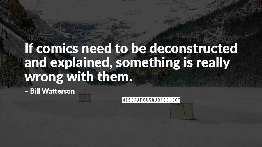Bill Watterson Quotes: If comics need to be deconstructed and explained, something is really wrong with them.