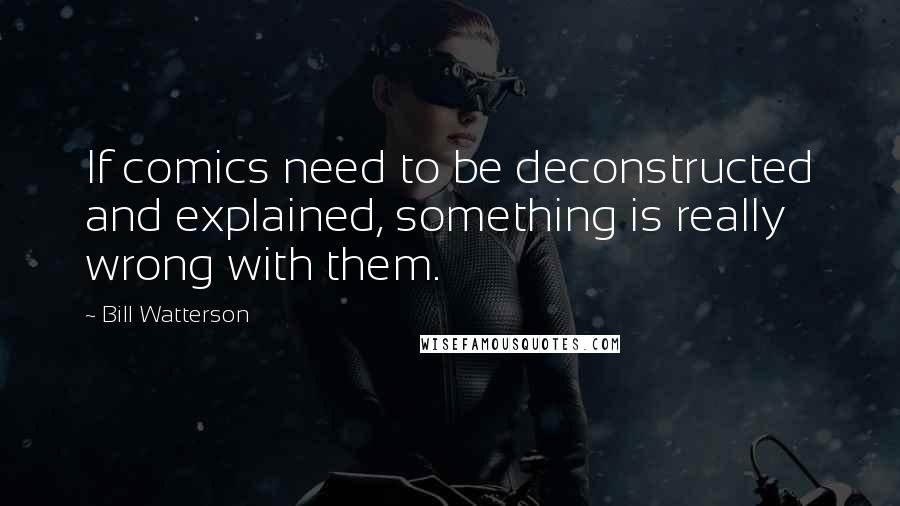 Bill Watterson Quotes: If comics need to be deconstructed and explained, something is really wrong with them.