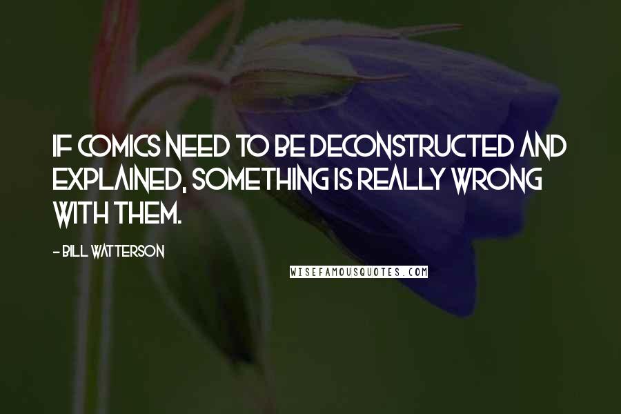 Bill Watterson Quotes: If comics need to be deconstructed and explained, something is really wrong with them.