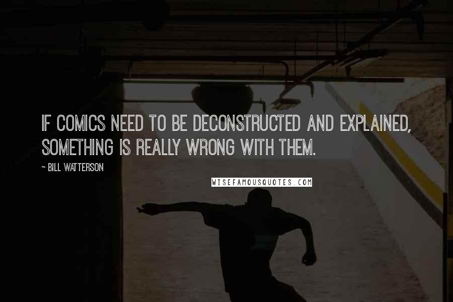 Bill Watterson Quotes: If comics need to be deconstructed and explained, something is really wrong with them.
