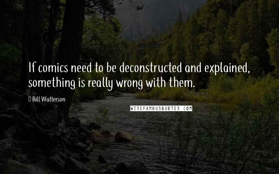 Bill Watterson Quotes: If comics need to be deconstructed and explained, something is really wrong with them.