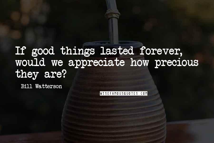 Bill Watterson Quotes: If good things lasted forever, would we appreciate how precious they are?