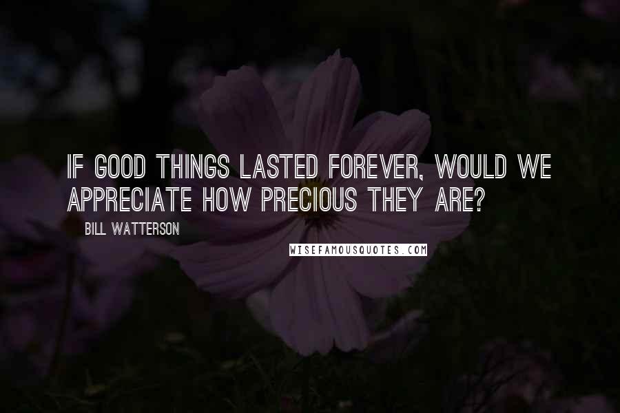 Bill Watterson Quotes: If good things lasted forever, would we appreciate how precious they are?