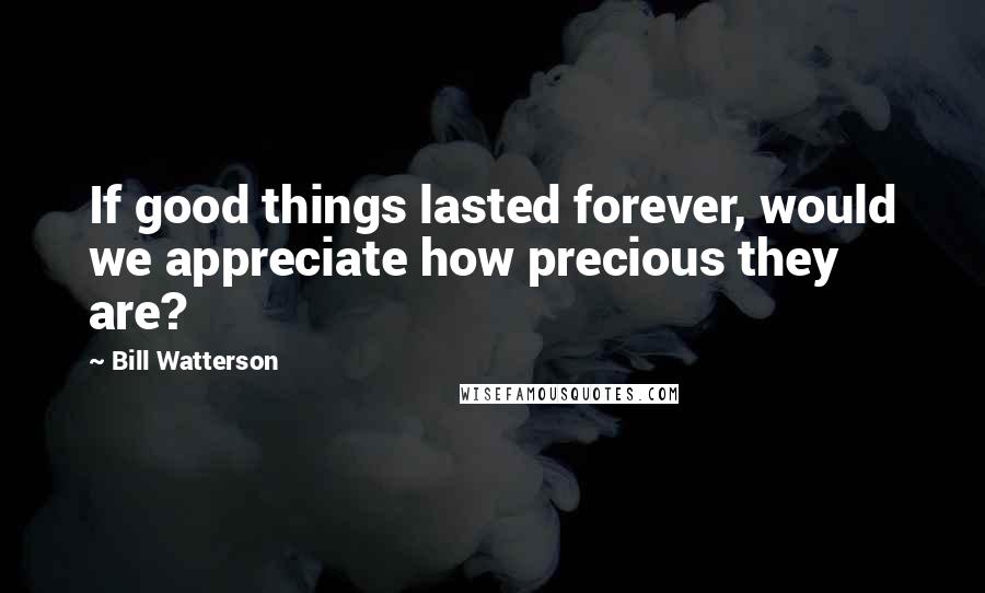 Bill Watterson Quotes: If good things lasted forever, would we appreciate how precious they are?