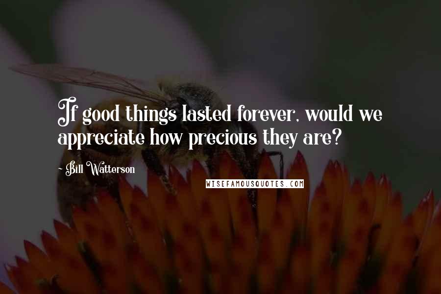 Bill Watterson Quotes: If good things lasted forever, would we appreciate how precious they are?