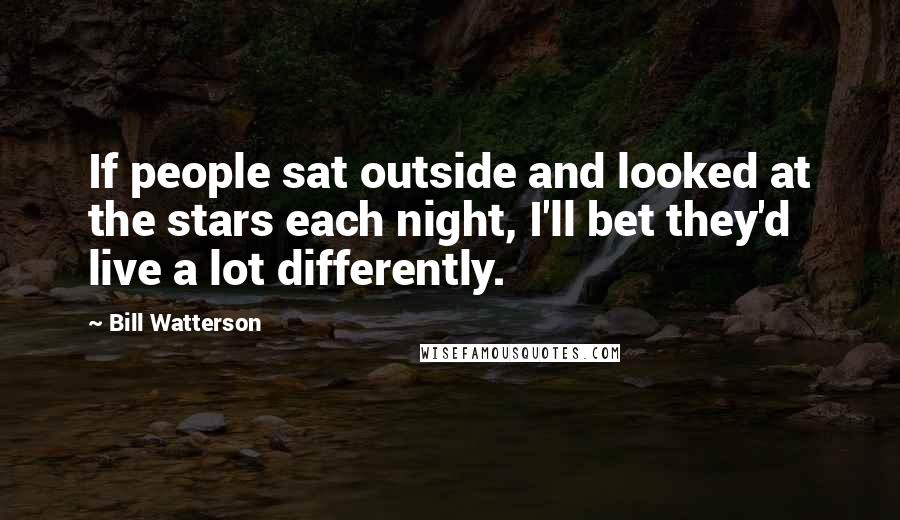 Bill Watterson Quotes: If people sat outside and looked at the stars each night, I'll bet they'd live a lot differently.