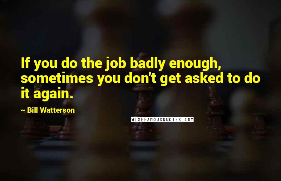 Bill Watterson Quotes: If you do the job badly enough, sometimes you don't get asked to do it again.