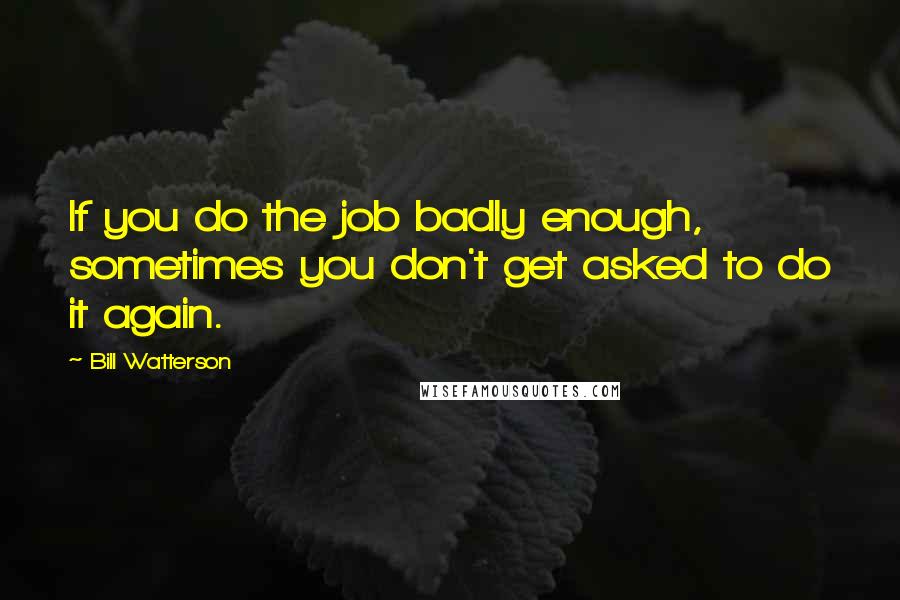 Bill Watterson Quotes: If you do the job badly enough, sometimes you don't get asked to do it again.