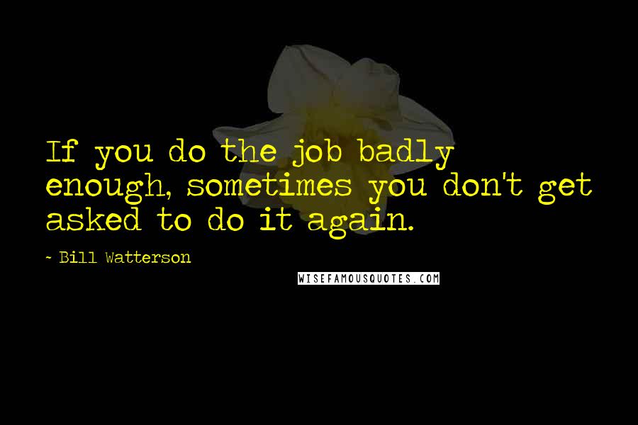 Bill Watterson Quotes: If you do the job badly enough, sometimes you don't get asked to do it again.