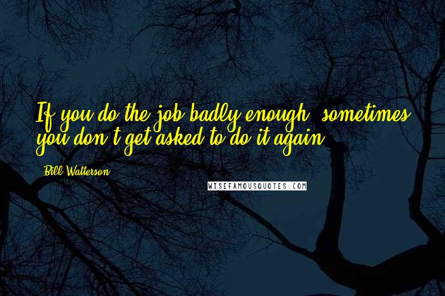 Bill Watterson Quotes: If you do the job badly enough, sometimes you don't get asked to do it again.