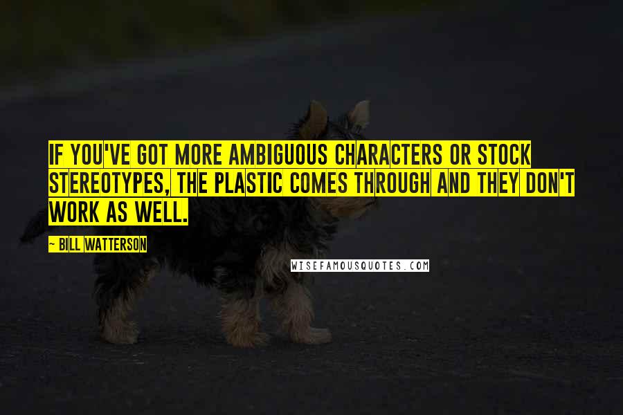 Bill Watterson Quotes: If you've got more ambiguous characters or stock stereotypes, the plastic comes through and they don't work as well.