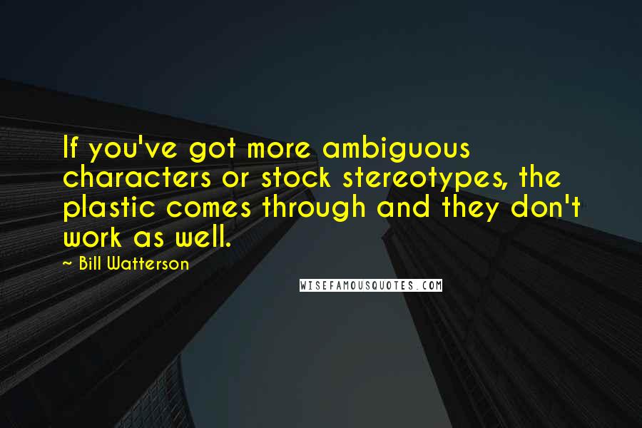 Bill Watterson Quotes: If you've got more ambiguous characters or stock stereotypes, the plastic comes through and they don't work as well.