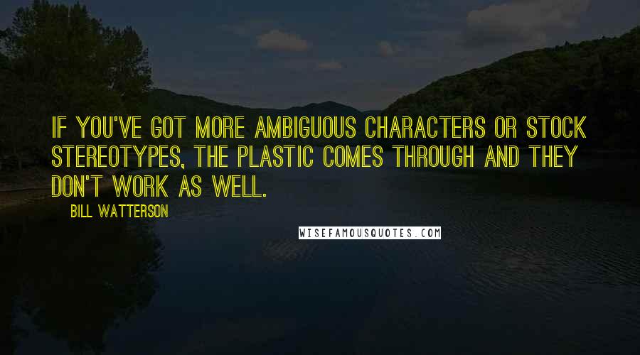 Bill Watterson Quotes: If you've got more ambiguous characters or stock stereotypes, the plastic comes through and they don't work as well.
