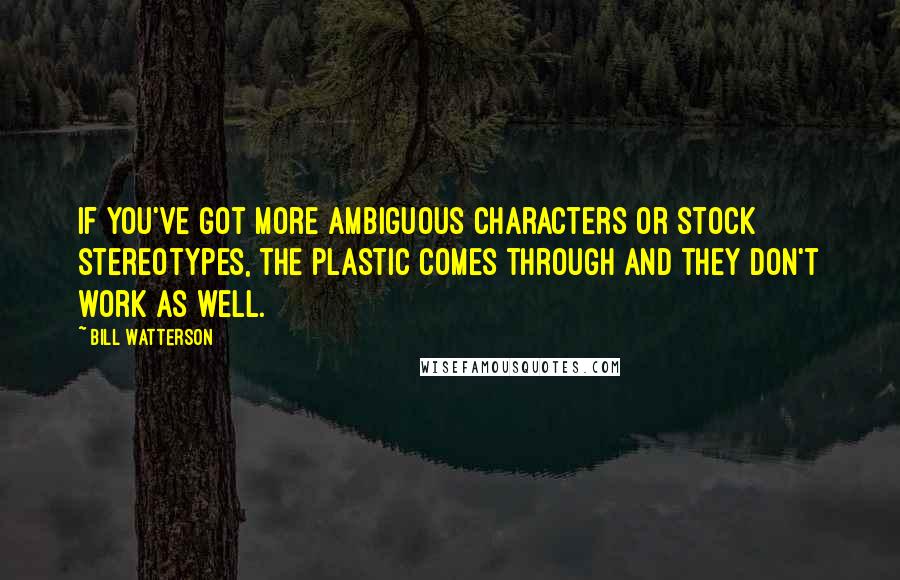 Bill Watterson Quotes: If you've got more ambiguous characters or stock stereotypes, the plastic comes through and they don't work as well.