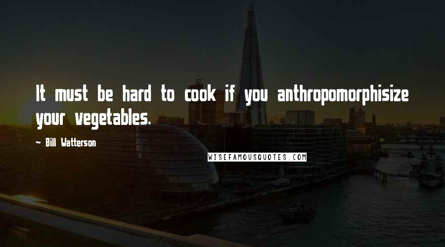 Bill Watterson Quotes: It must be hard to cook if you anthropomorphisize your vegetables.