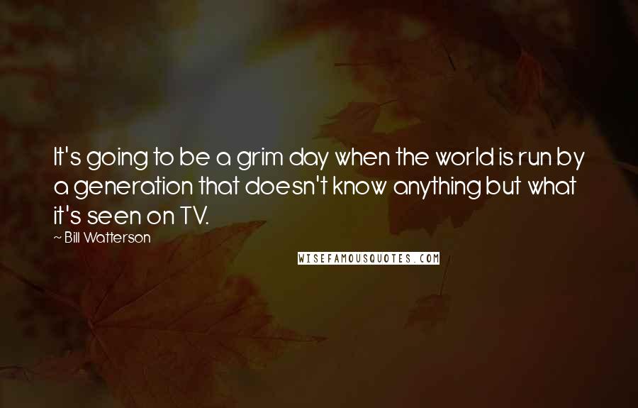 Bill Watterson Quotes: It's going to be a grim day when the world is run by a generation that doesn't know anything but what it's seen on TV.