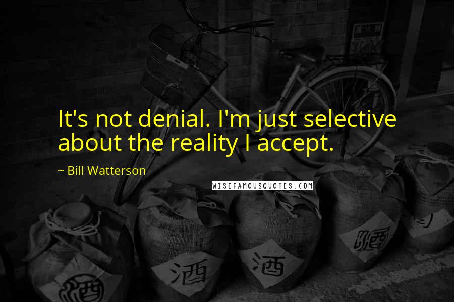 Bill Watterson Quotes: It's not denial. I'm just selective about the reality I accept.