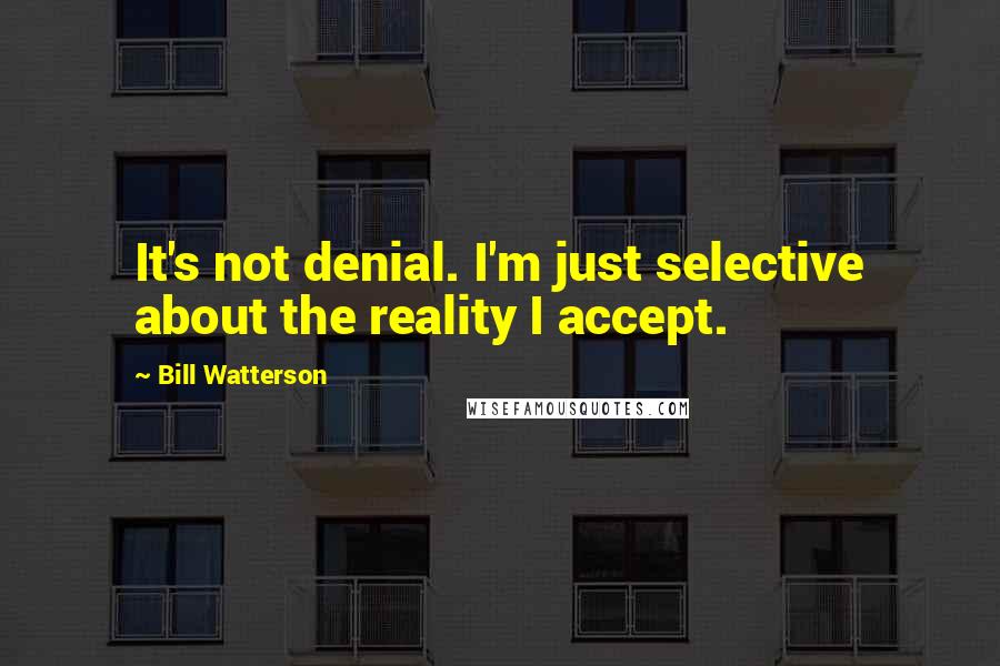 Bill Watterson Quotes: It's not denial. I'm just selective about the reality I accept.