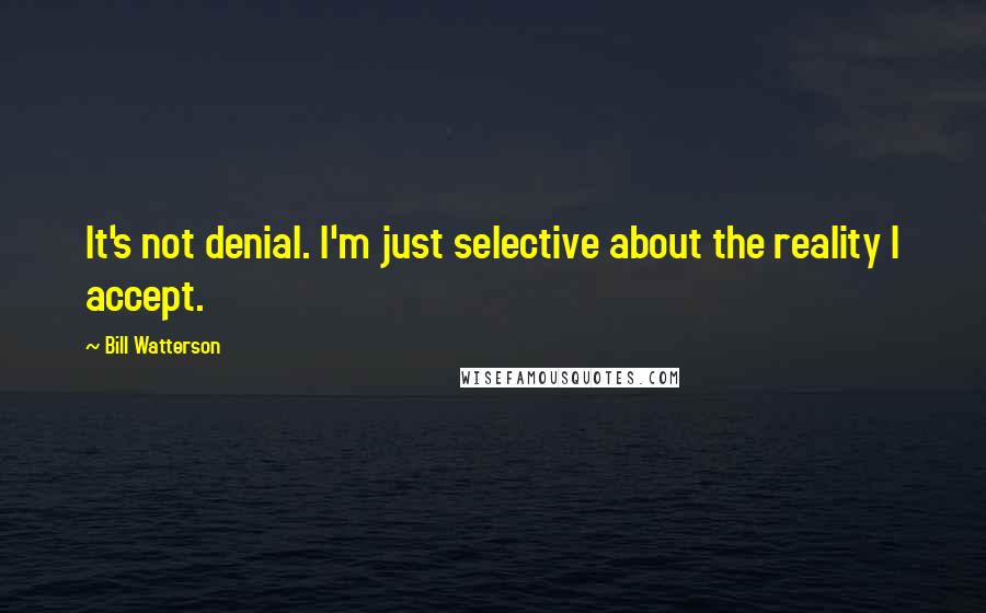 Bill Watterson Quotes: It's not denial. I'm just selective about the reality I accept.