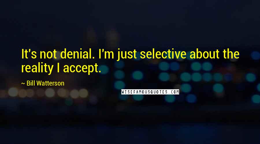 Bill Watterson Quotes: It's not denial. I'm just selective about the reality I accept.