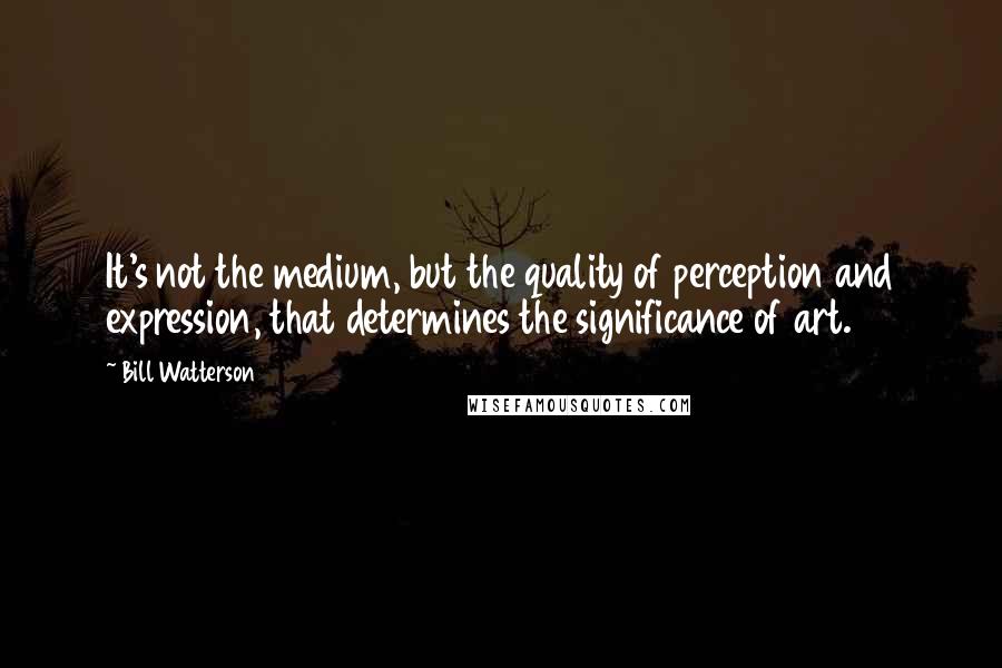 Bill Watterson Quotes: It's not the medium, but the quality of perception and expression, that determines the significance of art.