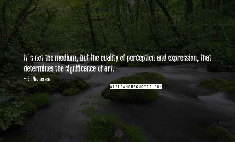 Bill Watterson Quotes: It's not the medium, but the quality of perception and expression, that determines the significance of art.