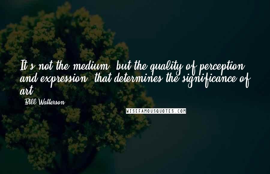 Bill Watterson Quotes: It's not the medium, but the quality of perception and expression, that determines the significance of art.