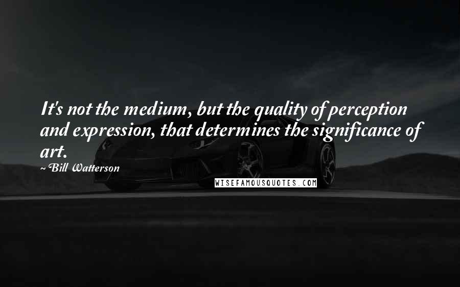 Bill Watterson Quotes: It's not the medium, but the quality of perception and expression, that determines the significance of art.