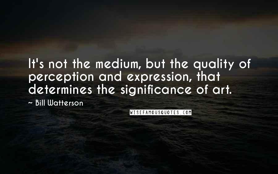 Bill Watterson Quotes: It's not the medium, but the quality of perception and expression, that determines the significance of art.