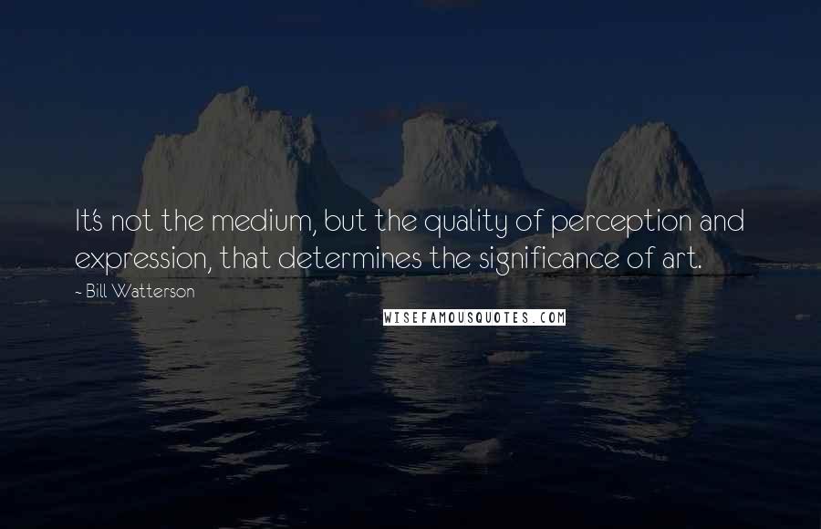 Bill Watterson Quotes: It's not the medium, but the quality of perception and expression, that determines the significance of art.