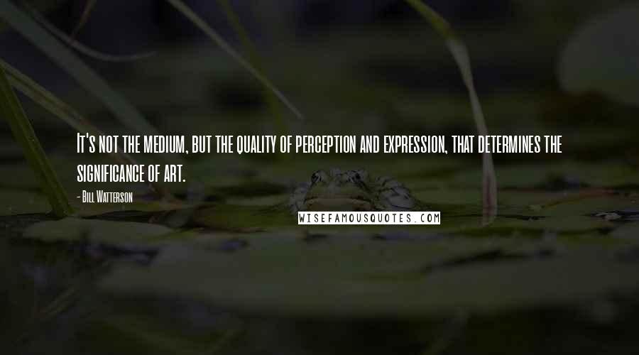 Bill Watterson Quotes: It's not the medium, but the quality of perception and expression, that determines the significance of art.