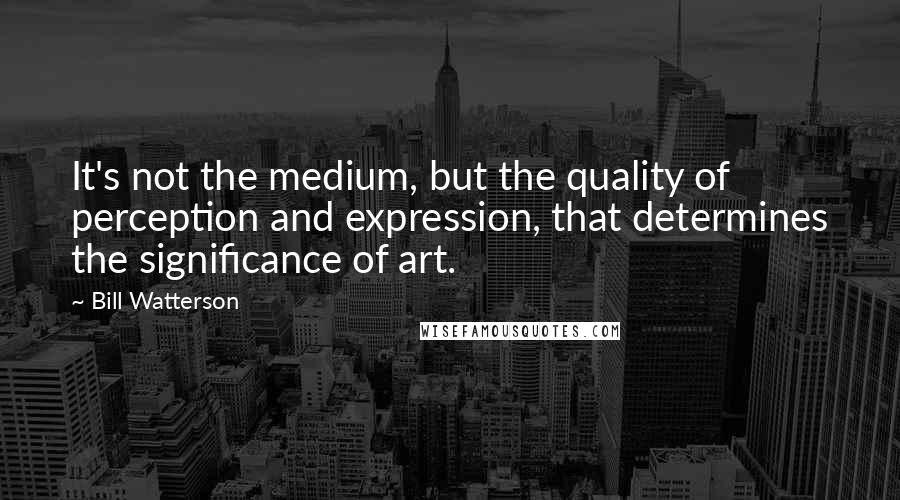 Bill Watterson Quotes: It's not the medium, but the quality of perception and expression, that determines the significance of art.