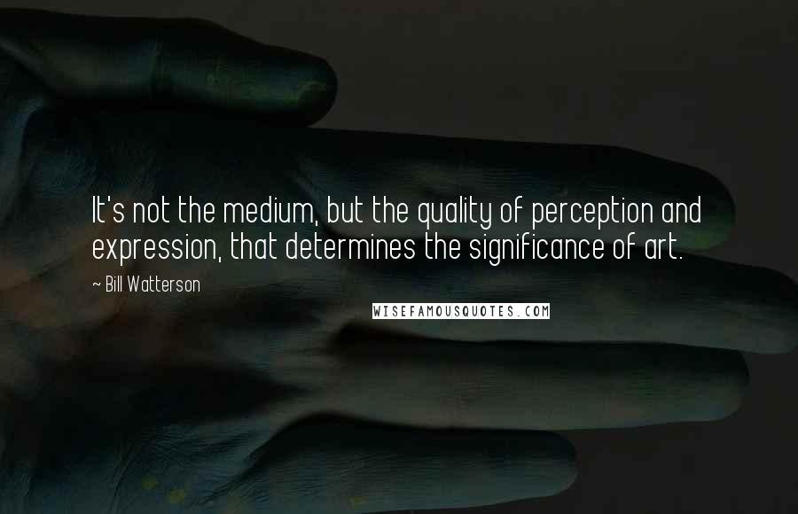 Bill Watterson Quotes: It's not the medium, but the quality of perception and expression, that determines the significance of art.