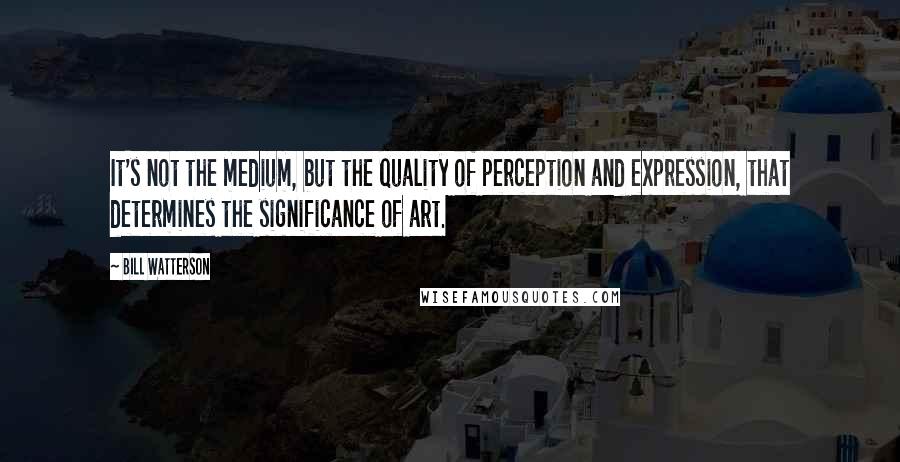 Bill Watterson Quotes: It's not the medium, but the quality of perception and expression, that determines the significance of art.