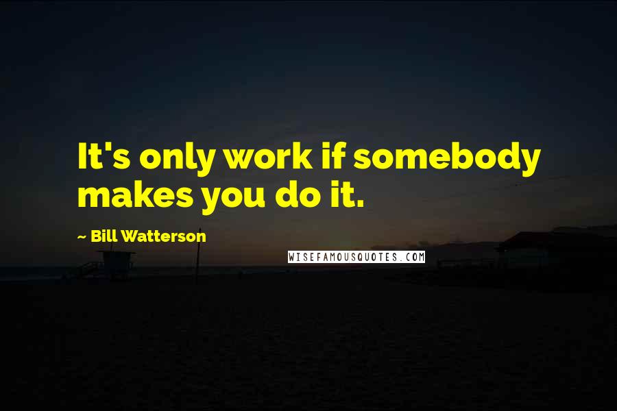 Bill Watterson Quotes: It's only work if somebody makes you do it.