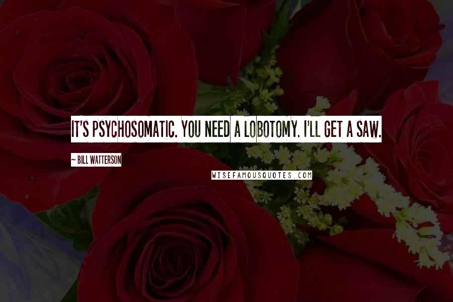 Bill Watterson Quotes: It's psychosomatic. You need a lobotomy. I'll get a saw.